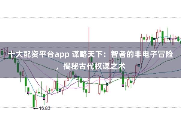 十大配资平台app 谋略天下：智者的非电子冒险，揭秘古代权谋之术