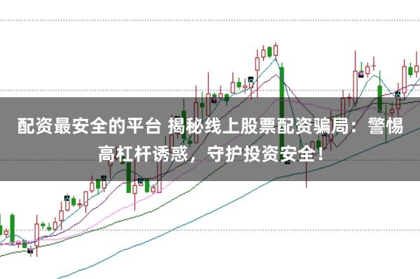 配资最安全的平台 揭秘线上股票配资骗局：警惕高杠杆诱惑，守护投资安全！