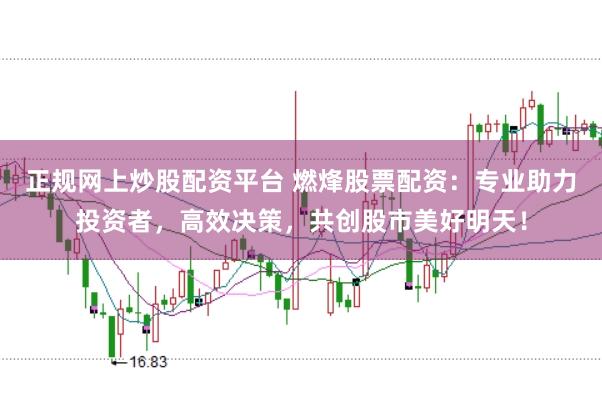 正规网上炒股配资平台 燃烽股票配资：专业助力投资者，高效决策，共创股市美好明天！