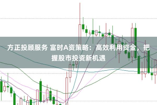 方正投顾服务 富时A资策略：高效利用资金，把握股市投资新机遇