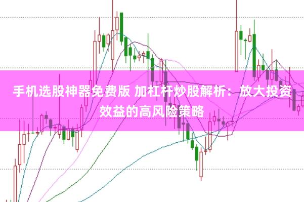 手机选股神器免费版 加杠杆炒股解析：放大投资效益的高风险策略