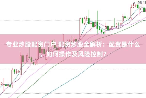 专业炒股配资门户 配资炒股全解析：配资是什么，如何操作及风险控制？