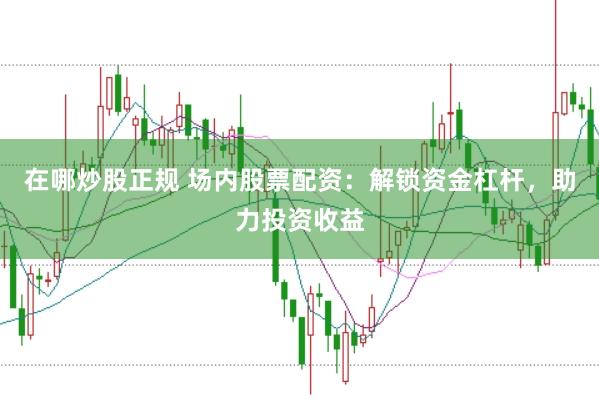 在哪炒股正规 场内股票配资：解锁资金杠杆，助力投资收益
