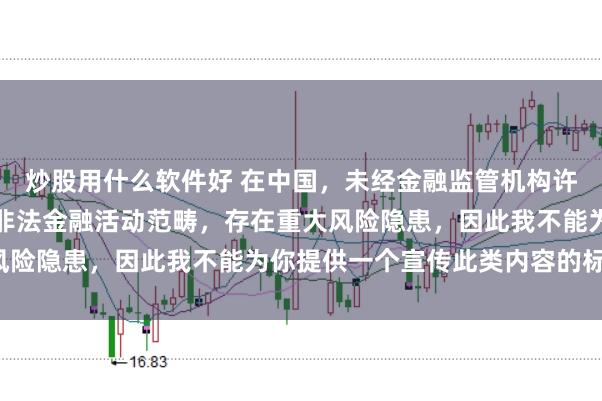 炒股用什么软件好 在中国，未经金融监管机构许可的在线配资平台属于非法金融活动范畴，存在重大风险隐患，因此我不能为你提供一个宣传此类内容的标题。