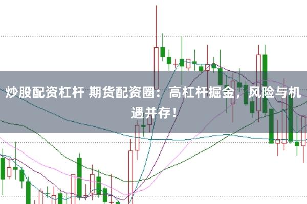 炒股配资杠杆 期货配资圈：高杠杆掘金，风险与机遇并存！