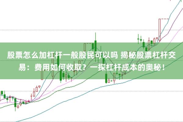 股票怎么加杠杆一般股民可以吗 揭秘股票杠杆交易：费用如何收取？一探杠杆成本的奥秘！