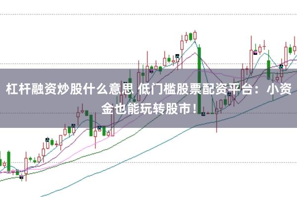 杠杆融资炒股什么意思 低门槛股票配资平台：小资金也能玩转股市！
