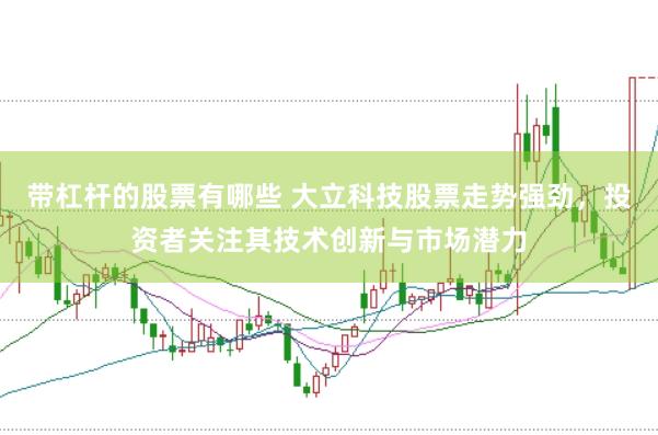 带杠杆的股票有哪些 大立科技股票走势强劲，投资者关注其技术创新与市场潜力
