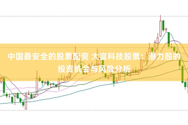 中国最安全的股票配资 大富科技股票：潜力股的投资机会与风险分析