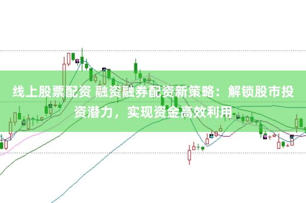 线上股票配资 融资融券配资新策略：解锁股市投资潜力，实现资金高效利用