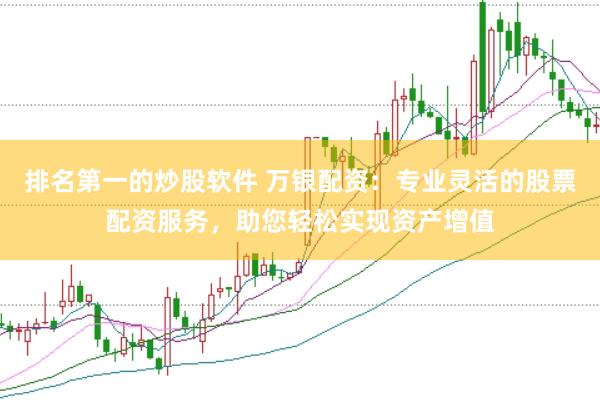 排名第一的炒股软件 万银配资：专业灵活的股票配资服务，助您轻松实现资产增值