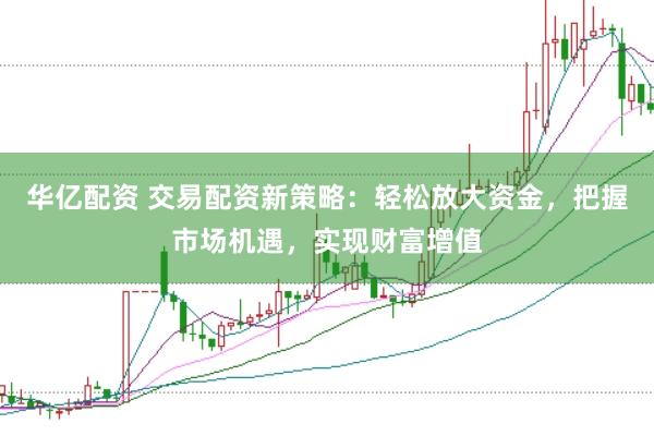 华亿配资 交易配资新策略：轻松放大资金，把握市场机遇，实现财富增值