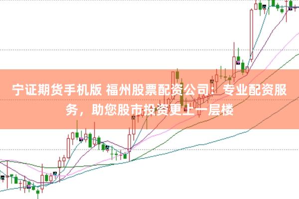 宁证期货手机版 福州股票配资公司：专业配资服务，助您股市投资更上一层楼