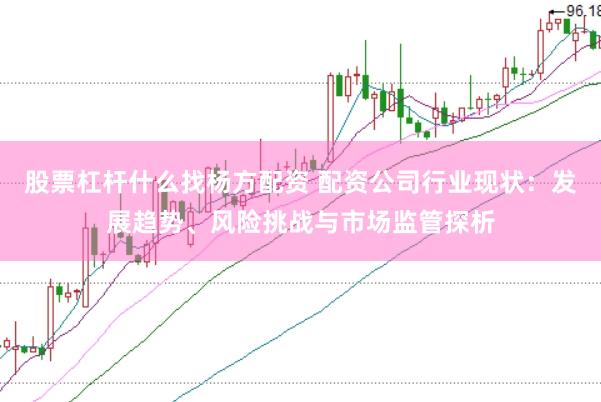 股票杠杆什么找杨方配资 配资公司行业现状：发展趋势、风险挑战与市场监管探析
