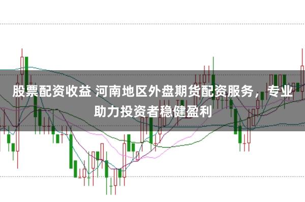 股票配资收益 河南地区外盘期货配资服务，专业助力投资者稳健盈利