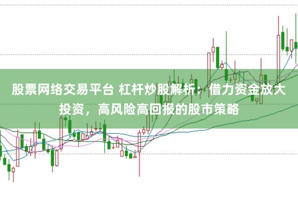 股票网络交易平台 杠杆炒股解析：借力资金放大投资，高风险高回报的股市策略