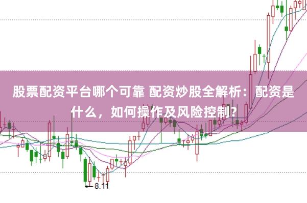 股票配资平台哪个可靠 配资炒股全解析：配资是什么，如何操作及风险控制？