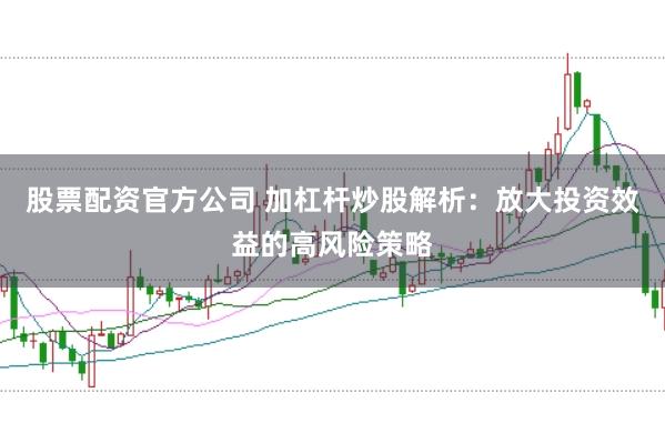 股票配资官方公司 加杠杆炒股解析：放大投资效益的高风险策略