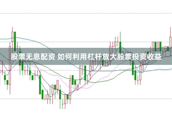 股票无息配资 如何利用杠杆放大股票投资收益