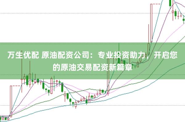 万生优配 原油配资公司：专业投资助力，开启您的原油交易配资新篇章