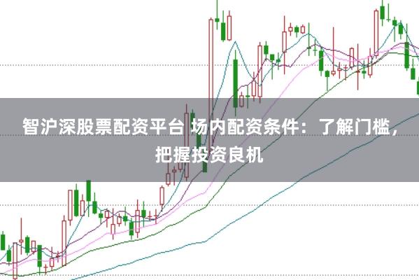 智沪深股票配资平台 场内配资条件：了解门槛，把握投资良机