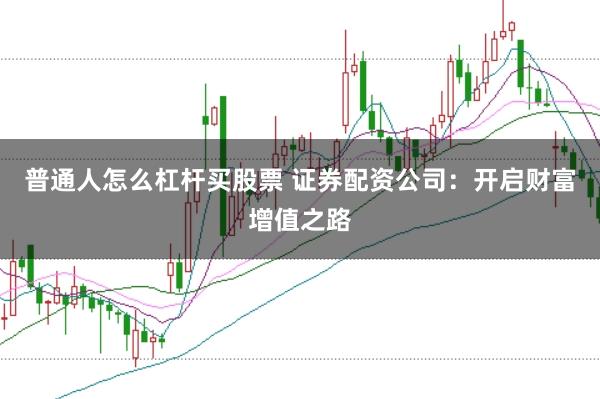 普通人怎么杠杆买股票 证券配资公司：开启财富增值之路
