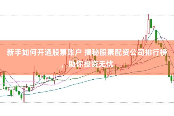 新手如何开通股票账户 揭秘股票配资公司排行榜，助你投资无忧
