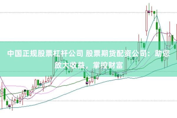 中国正规股票杠杆公司 股票期货配资公司：助您放大收益，掌控财富