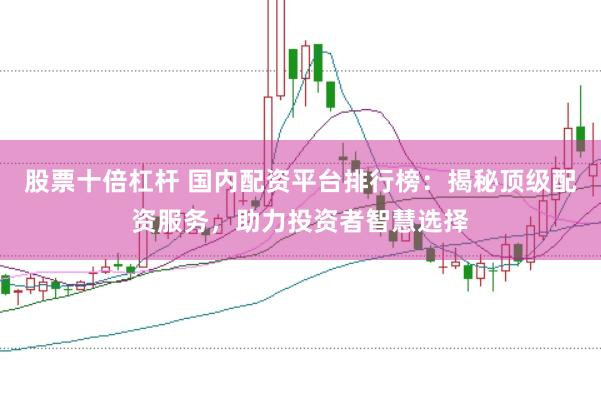 股票十倍杠杆 国内配资平台排行榜：揭秘顶级配资服务，助力投资者智慧选择
