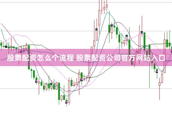 股票配资怎么个流程 股票配资公司官方网站入口