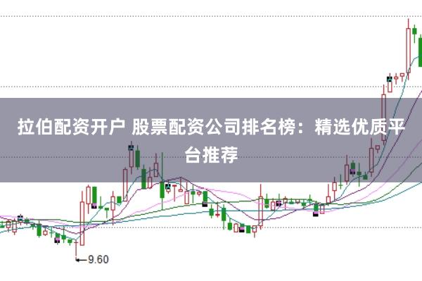 拉伯配资开户 股票配资公司排名榜：精选优质平台推荐