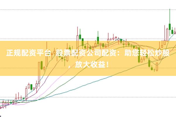 正规配资平台  股票配资公司配资：助您轻松炒股，放大收益！