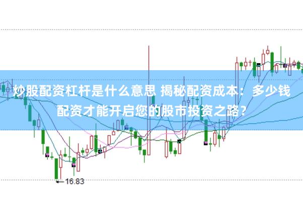 炒股配资杠杆是什么意思 揭秘配资成本：多少钱配资才能开启您的股市投资之路？