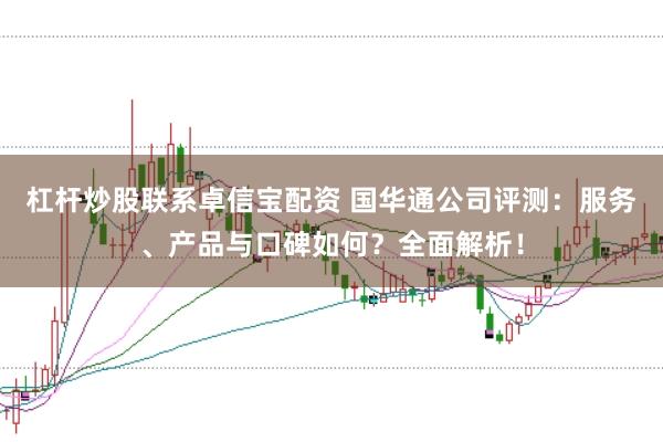 杠杆炒股联系卓信宝配资 国华通公司评测：服务、产品与口碑如何？全面解析！
