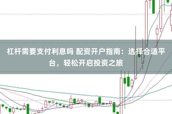 杠杆需要支付利息吗 配资开户指南：选择合适平台，轻松开启投资之旅