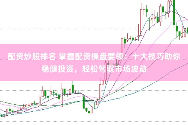 配资炒股排名 掌握配资操盘要领：十大技巧助你稳健投资，轻松驾驭市场波动