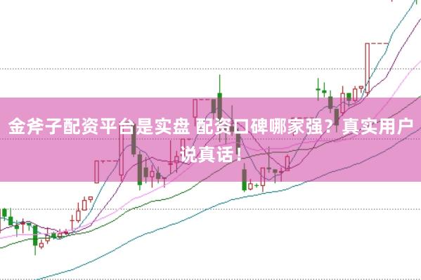 金斧子配资平台是实盘 配资口碑哪家强？真实用户说真话！