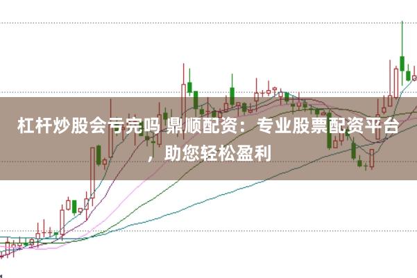 杠杆炒股会亏完吗 鼎顺配资：专业股票配资平台，助您轻松盈利
