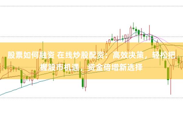 股票如何融资 在线炒股配资：高效决策，轻松把握股市机遇，资金倍增新选择