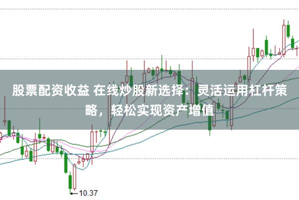 股票配资收益 在线炒股新选择：灵活运用杠杆策略，轻松实现资产增值