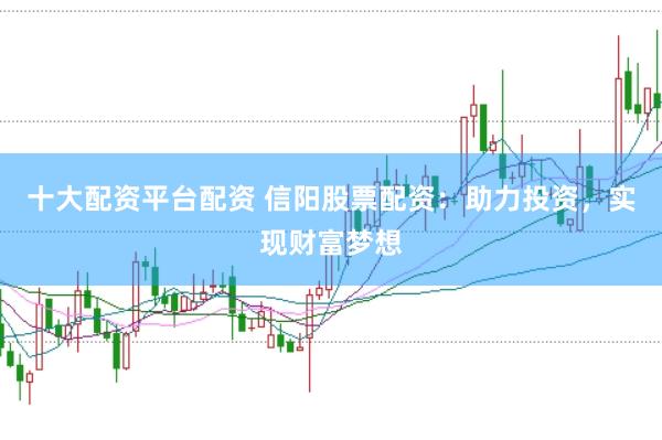 十大配资平台配资 信阳股票配资：助力投资，实现财富梦想