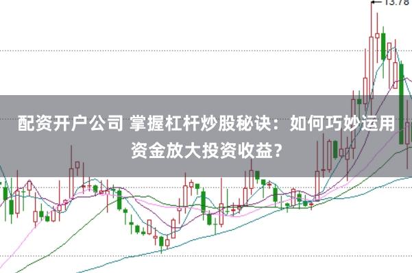 配资开户公司 掌握杠杆炒股秘诀：如何巧妙运用资金放大投资收益？