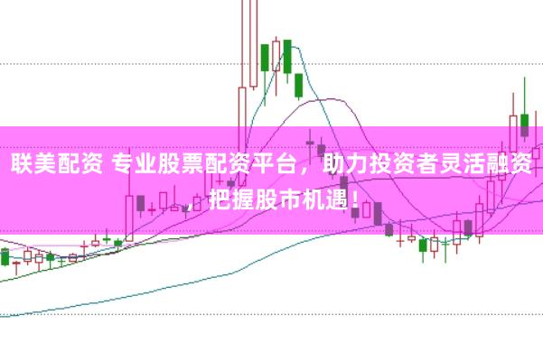 联美配资 专业股票配资平台，助力投资者灵活融资，把握股市机遇！