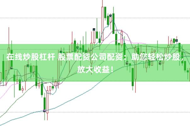 在线炒股杠杆 股票配资公司配资：助您轻松炒股，放大收益！