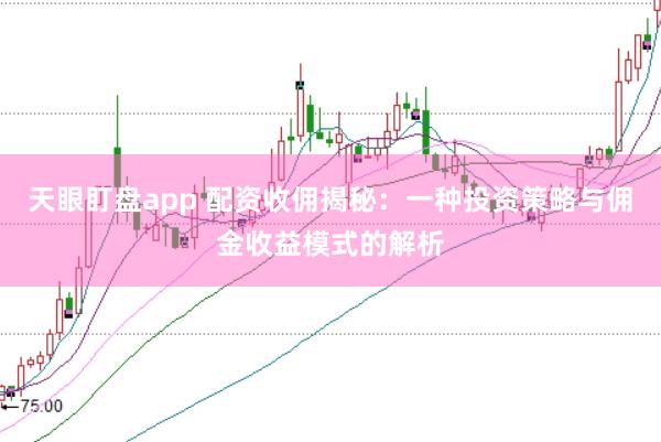 天眼盯盘app 配资收佣揭秘：一种投资策略与佣金收益模式的解析