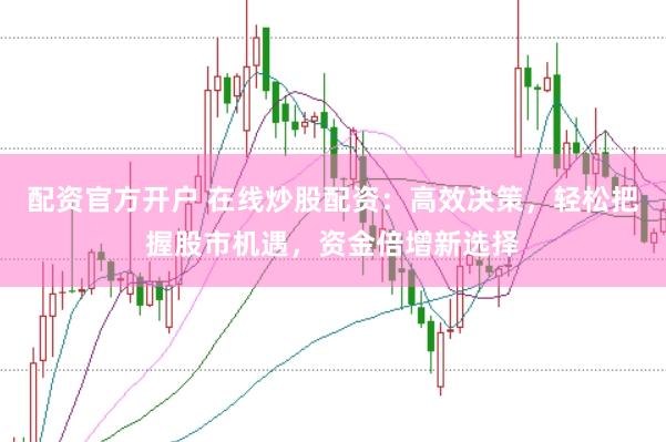配资官方开户 在线炒股配资：高效决策，轻松把握股市机遇，资金倍增新选择
