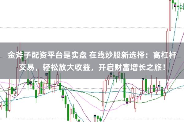 金斧子配资平台是实盘 在线炒股新选择：高杠杆交易，轻松放大收益，开启财富增长之旅！