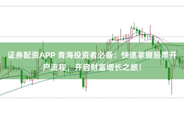 证券配资APP 青海投资者必备：快速掌握股票开户流程，开启财富增长之旅！