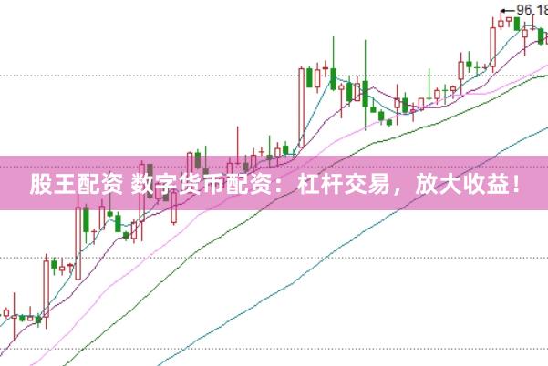 股王配资 数字货币配资：杠杆交易，放大收益！