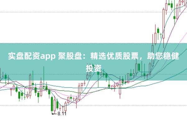 实盘配资app 聚股盘：精选优质股票，助您稳健投资